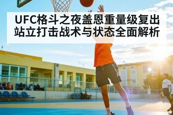 UFC格斗之夜盖恩重量级复出站立打击战术与状态全面解析（PGSoft）