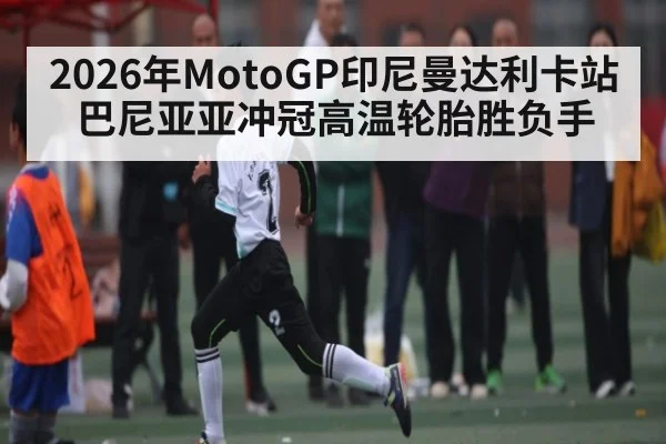 2026年MotoGP印尼曼达利卡站巴尼亚亚冲冠高温轮胎胜负手