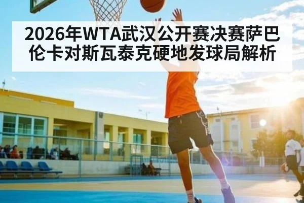 2026年WTA武汉公开赛决赛萨巴伦卡对斯瓦泰克硬地发球局解析