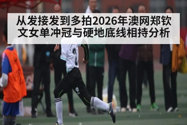 从发接发到多拍2026年澳网郑钦文女单冲冠与硬地底线相持分析