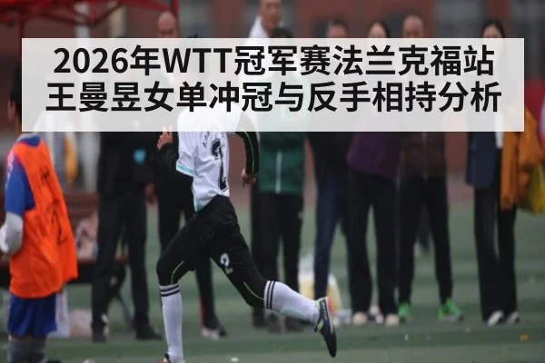2026年WTT冠军赛法兰克福站王曼昱女单冲冠与反手相持分析（PGSoft）